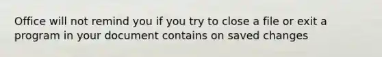 Office will not remind you if you try to close a file or exit a program in your document contains on saved changes