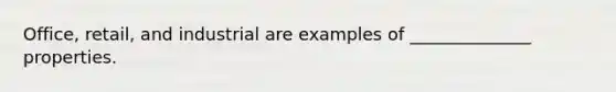 Office, retail, and industrial are examples of ______________ properties.