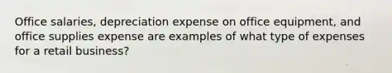 Office salaries, depreciation expense on office equipment, and office supplies expense are examples of what type of expenses for a retail business?