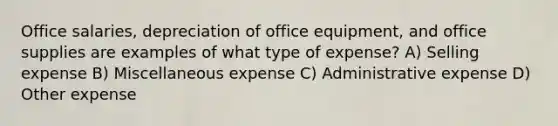 Office salaries, depreciation of office equipment, and office supplies are examples of what type of expense? A) Selling expense B) Miscellaneous expense C) Administrative expense D) Other expense