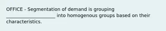 OFFICE - Segmentation of demand is grouping _____________________ into homogenous groups based on their characteristics.