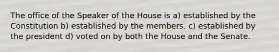 The office of the Speaker of the House is a) established by the Constitution b) established by the members. c) established by the president d) voted on by both the House and the Senate.