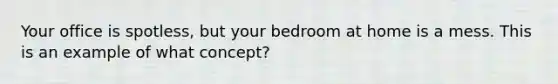 Your office is spotless, but your bedroom at home is a mess. This is an example of what concept?