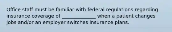 Office staff must be familiar with federal regulations regarding insurance coverage of ______________ when a patient changes jobs and/or an employer switches insurance plans.