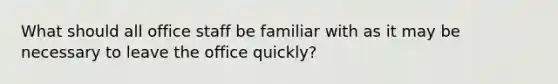 What should all office staff be familiar with as it may be necessary to leave the office quickly?