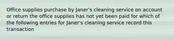 Office supplies purchase by Janer's cleaning service on account or return the office supplies has not yet been paid for which of the following entries for Janer's cleaning service record this transaction