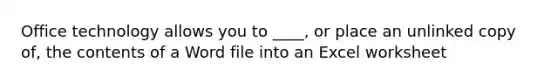 Office technology allows you to ____, or place an unlinked copy of, the contents of a Word file into an Excel worksheet