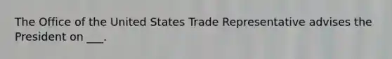 The Office of the United States Trade Representative advises the President on ___.