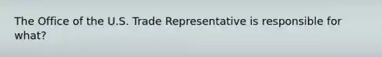 The Office of the U.S. Trade Representative is responsible for what?