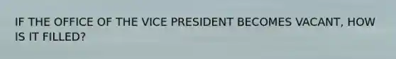 IF THE OFFICE OF THE VICE PRESIDENT BECOMES VACANT, HOW IS IT FILLED?