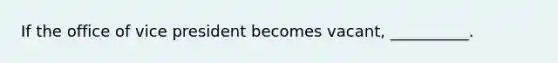 If the office of vice president becomes vacant, __________.
