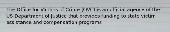 The Office for Victims of Crime (OVC) is an official agency of the US Department of Justice that provides funding to state victim assistance and compensation programs