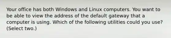 Your office has both Windows and Linux computers. You want to be able to view the address of the default gateway that a computer is using. Which of the following utilities could you use? (Select two.)