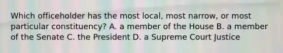 Which officeholder has the most local, most narrow, or most particular constituency? A. a member of the House B. a member of the Senate C. the President D. a Supreme Court Justice