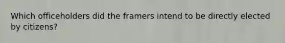 Which officeholders did the framers intend to be directly elected by citizens?