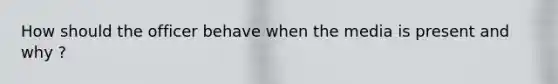 How should the officer behave when the media is present and why ?
