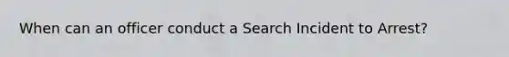 When can an officer conduct a Search Incident to Arrest?