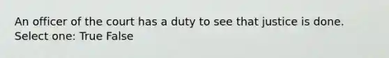 An officer of the court has a duty to see that justice is done. Select one: True False