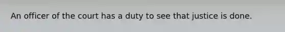 An officer of the court has a duty to see that justice is done.