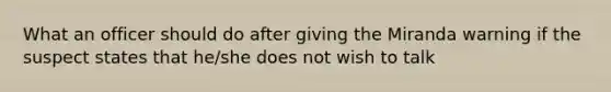 What an officer should do after giving the Miranda warning if the suspect states that he/she does not wish to talk