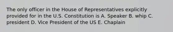 The only officer in the House of Representatives explicitly provided for in the U.S. Constitution is A. Speaker B. whip C. president D. Vice President of the US E. Chaplain