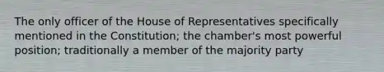 The only officer of the House of Representatives specifically mentioned in the Constitution; the chamber's most powerful position; traditionally a member of the majority party