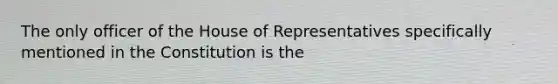 The only officer of the House of Representatives specifically mentioned in the Constitution is the