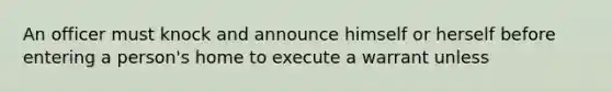 An officer must knock and announce himself or herself before entering a person's home to execute a warrant unless