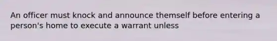 An officer must knock and announce themself before entering a person's home to execute a warrant unless