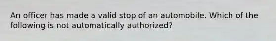 An officer has made a valid stop of an automobile. Which of the following is not automatically authorized?