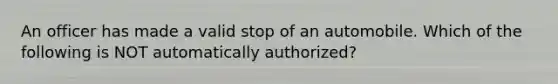 An officer has made a valid stop of an automobile. Which of the following is NOT automatically authorized?​