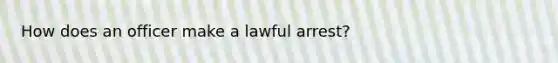 How does an officer make a lawful arrest?