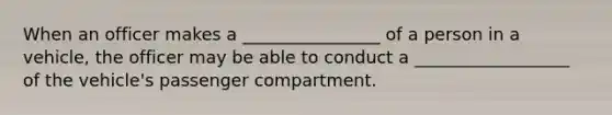 When an officer makes a ________________ of a person in a vehicle, the officer may be able to conduct a __________________ of the vehicle's passenger compartment.