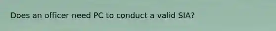 Does an officer need PC to conduct a valid SIA?