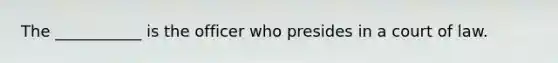 The ___________ is the officer who presides in a court of law.