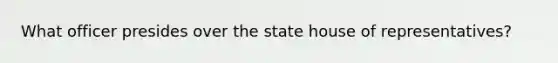 What officer presides over the state house of representatives?