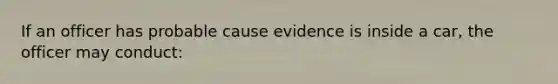 If an officer has probable cause evidence is inside a car, the officer may conduct: