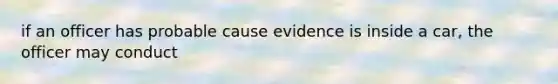 if an officer has probable cause evidence is inside a car, the officer may conduct