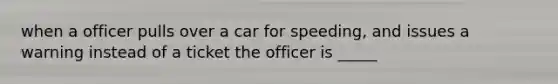 when a officer pulls over a car for speeding, and issues a warning instead of a ticket the officer is _____