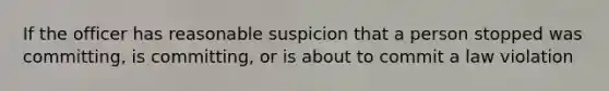 If the officer has reasonable suspicion that a person stopped was committing, is committing, or is about to commit a law violation