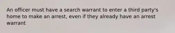 An officer must have a search warrant to enter a third party's home to make an arrest, even if they already have an arrest warrant