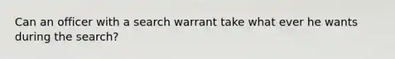 Can an officer with a search warrant take what ever he wants during the search?