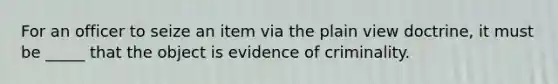 For an officer to seize an item via the plain view doctrine, it must be _____ that the object is evidence of criminality.