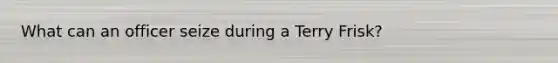 What can an officer seize during a Terry Frisk?