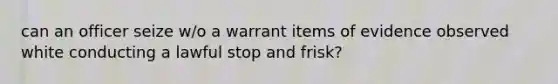 can an officer seize w/o a warrant items of evidence observed white conducting a lawful stop and frisk?