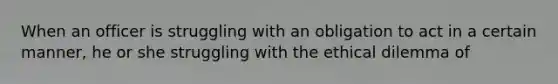 When an officer is struggling with an obligation to act in a certain manner, he or she struggling with the ethical dilemma of