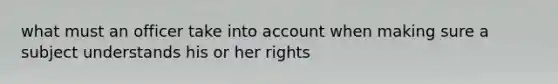 what must an officer take into account when making sure a subject understands his or her rights