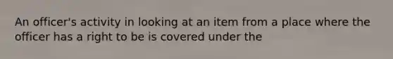 An officer's activity in looking at an item from a place where the officer has a right to be is covered under the