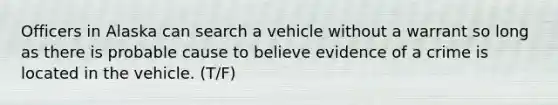 Officers in Alaska can search a vehicle without a warrant so long as there is probable cause to believe evidence of a crime is located in the vehicle. (T/F)