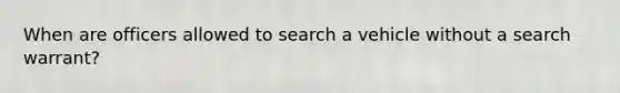 When are officers allowed to search a vehicle without a search warrant?